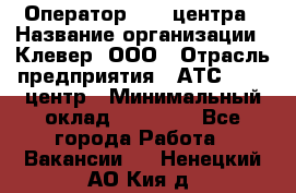 Оператор Call-центра › Название организации ­ Клевер, ООО › Отрасль предприятия ­ АТС, call-центр › Минимальный оклад ­ 25 000 - Все города Работа » Вакансии   . Ненецкий АО,Кия д.